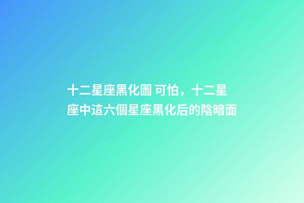 十二星座黑化圖 可怕，十二星座中這六個星座黑化后的陰暗面-第1張-觀點-玄機派